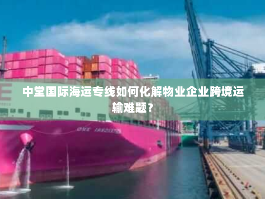 中堂国际海运专线如何化解物业企业跨境运输难题? 中堂国际海运专线如何化解物业企业跨境运输难题?