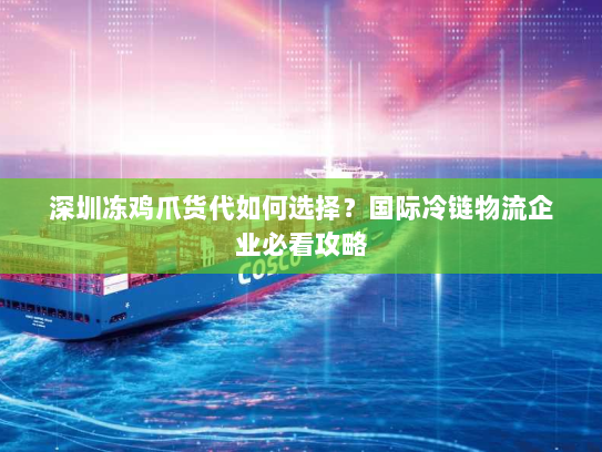 深圳冻鸡爪货代如何选择?国际冷链物流企业必看攻略 深圳冻鸡爪货代如何选择?国际冷链物流企业必看攻略