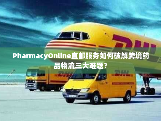 PharmacyOnline直邮服务如何破解跨境药品物流三大难题? PharmacyOnline直邮服务如何破解跨境药品物流三大难题?
