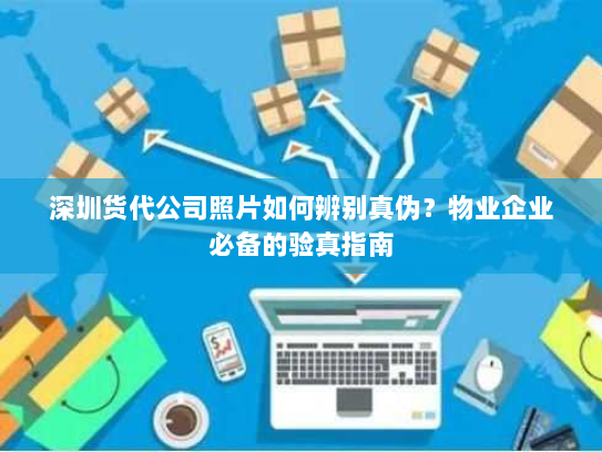 深圳货代公司照片如何辨别真伪?物业企业必备的验真指南 深圳货代公司照片如何辨别真伪?物业企业必备的验真指南