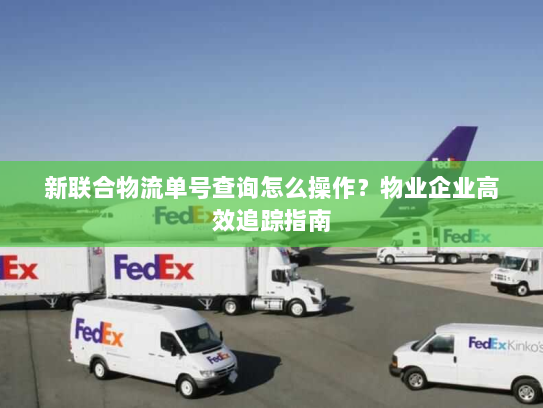 新联合物流单号查询怎么操作?物业企业高效追踪指南 新联合物流单号查询怎么操作?物业企业高效追踪指南