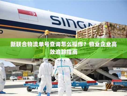 新联合物流单号查询怎么操作?物业企业高效追踪指南 新联合物流单号查询怎么操作?物业企业高效追踪指南