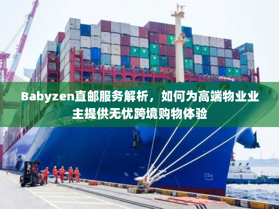 Babyzen直邮服务解析,如何为高端物业业主提供无忧跨境购物体验 Babyzen直邮服务解析,如何为高端物业业主提供无忧跨境购物体验