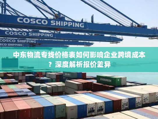 中东物流专线价格表如何影响企业跨境成本?深度解析报价差异 中东物流专线价格表如何影响企业跨境成本?深度解析报价差异