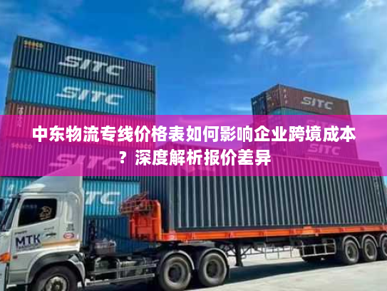 中东物流专线价格表如何影响企业跨境成本?深度解析报价差异 中东物流专线价格表如何影响企业跨境成本?深度解析报价差异
