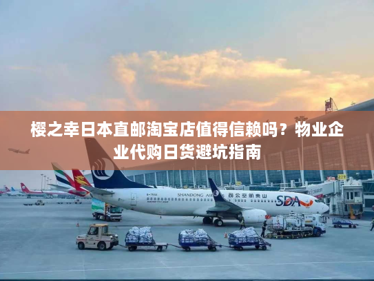 樱之幸日本直邮淘宝店值得信赖吗?物业企业代购日货避坑指南 樱之幸日本直邮淘宝店值得信赖吗?物业企业代购日货避坑指南