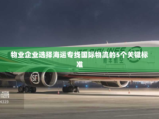 物业企业选择海运专线国际物流的5个关键标准 物业企业选择海运专线国际物流的5个关键标准