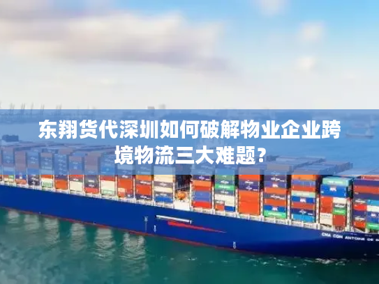 东翔货代深圳如何破解物业企业跨境物流三大难题？