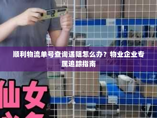 顺利物流单号查询遇阻怎么办?物业企业专属追踪指南 顺利物流单号查询遇阻怎么办?物业企业专属追踪指南