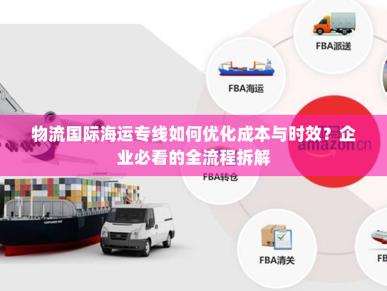 物流国际海运专线如何优化成本与时效?企业必看的全流程拆解 物流国际海运专线如何优化成本与时效?企业必看的全流程拆解
