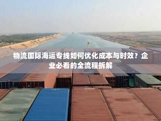 物流国际海运专线如何优化成本与时效?企业必看的全流程拆解 物流国际海运专线如何优化成本与时效?企业必看的全流程拆解