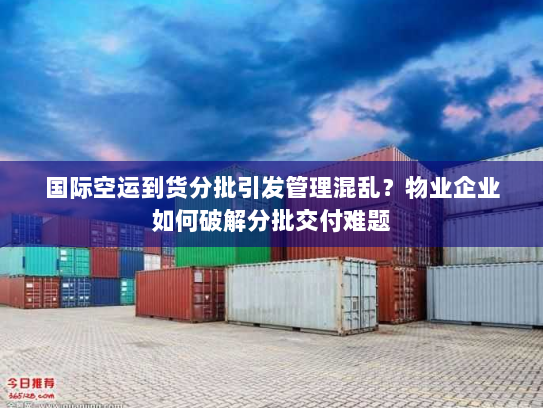 国际空运到货分批引发管理混乱?物业企业如何破解分批交付难题 国际空运到货分批引发管理混乱?物业企业如何破解分批交付难题