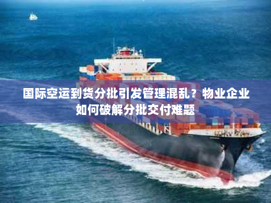 国际空运到货分批引发管理混乱?物业企业如何破解分批交付难题 国际空运到货分批引发管理混乱?物业企业如何破解分批交付难题