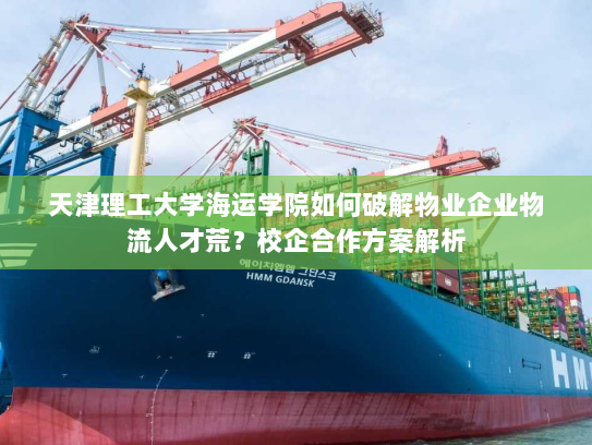 天津理工大学海运学院如何破解物业企业物流人才荒?校企合作方案解析 天津理工大学海运学院如何破解物业企业物流人才荒?校企合作方案解析