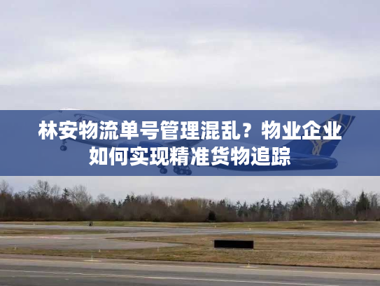 林安物流单号管理混乱？物业企业如何实现精准货物追踪