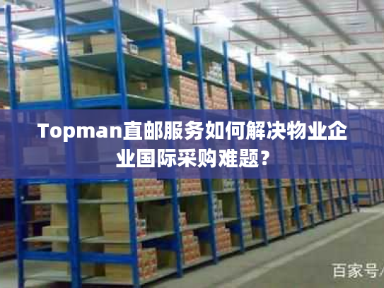 Topman直邮服务如何解决物业企业国际采购难题? Topman直邮服务如何解决物业企业国际采购难题?
