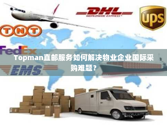 Topman直邮服务如何解决物业企业国际采购难题? Topman直邮服务如何解决物业企业国际采购难题?