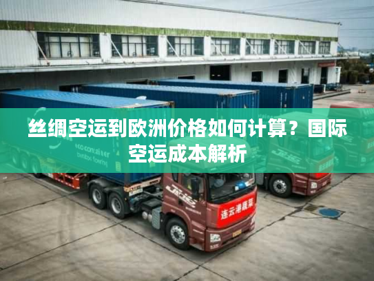 丝绸空运到欧洲价格如何计算？国际空运成本解析