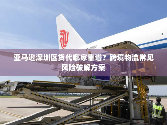 亚马逊深圳区货代哪家靠谱?跨境物流常见风险破解方案 亚马逊深圳区货代哪家靠谱?跨境物流常见风险破解方案