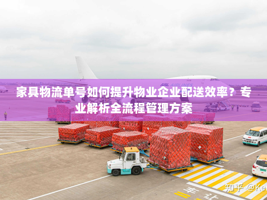 家具物流单号如何提升物业企业配送效率？专业解析全流程管理方案