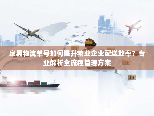 家具物流单号如何提升物业企业配送效率？专业解析全流程管理方案