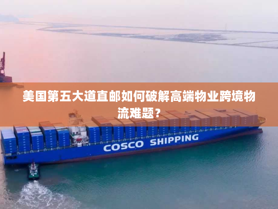 美国第五大道直邮如何破解高端物业跨境物流难题? 美国第五大道直邮如何破解高端物业跨境物流难题?