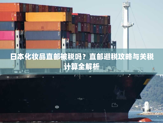 日本化妆品直邮被税吗？直邮避税攻略与关税计算全解析