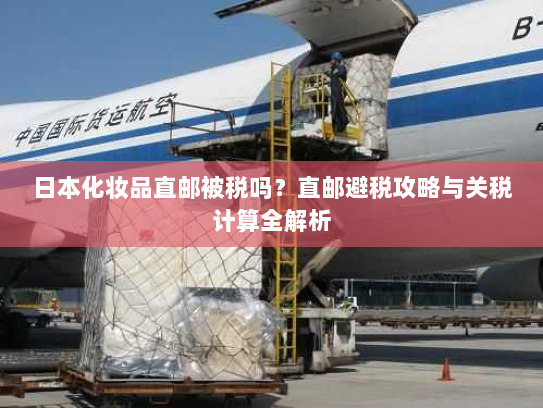 日本化妆品直邮被税吗？直邮避税攻略与关税计算全解析