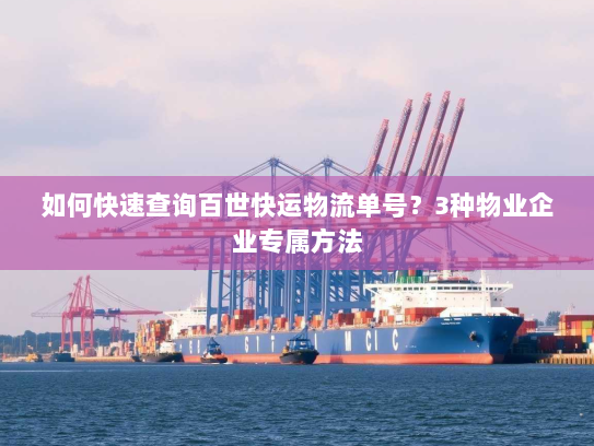 如何快速查询百世快运物流单号?3种物业企业专属方法 如何快速查询百世快运物流单号?3种物业企业专属方法