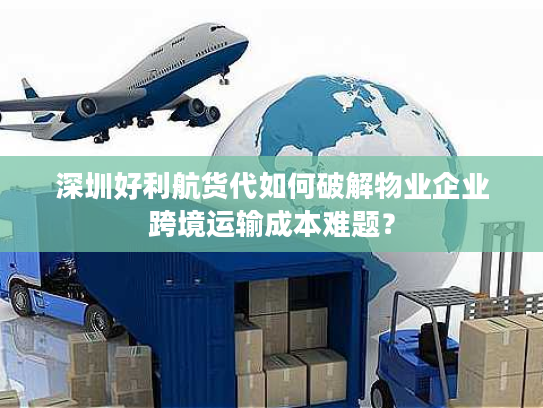 深圳好利航货代如何破解物业企业跨境运输成本难题? 深圳好利航货代如何破解物业企业跨境运输成本难题?