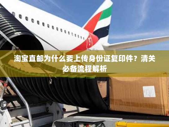 淘宝直邮为什么要上传身份证复印件？清关必备流程解析