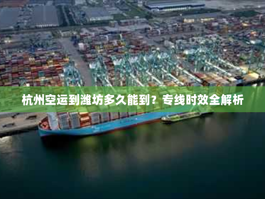 杭州空运到潍坊多久能到?专线时效全解析 杭州空运到潍坊多久能到?专线时效全解析