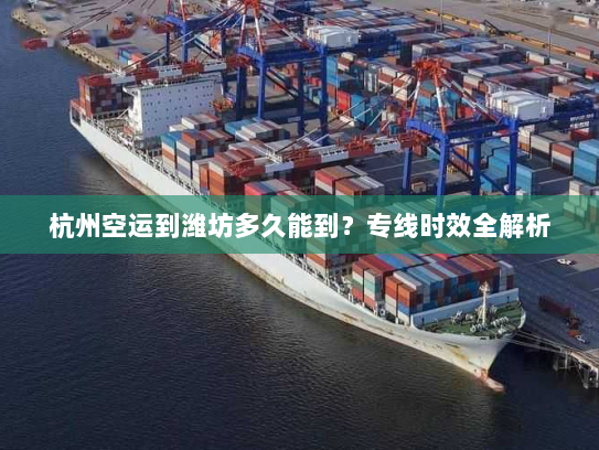 杭州空运到潍坊多久能到?专线时效全解析 杭州空运到潍坊多久能到?专线时效全解析