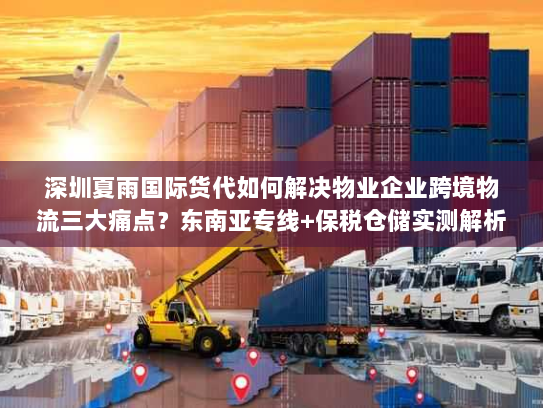 深圳夏雨国际货代如何解决物业企业跨境物流三大痛点?东南亚专线+保税仓储实测解析 深圳夏雨国际货代如何解决物业企业跨境物流三大痛点?东南亚专线+保税仓储实测解析