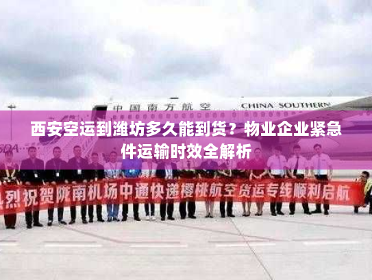 西安空运到潍坊多久能到货?物业企业紧急件运输时效全解析 西安空运到潍坊多久能到货?物业企业紧急件运输时效全解析