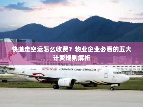 快递走空运怎么收费？物业企业必看的五大计费规则解析