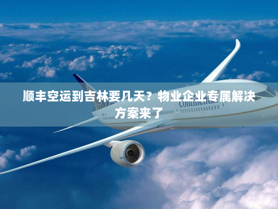 顺丰空运到吉林要几天？物业企业专属解决方案来了