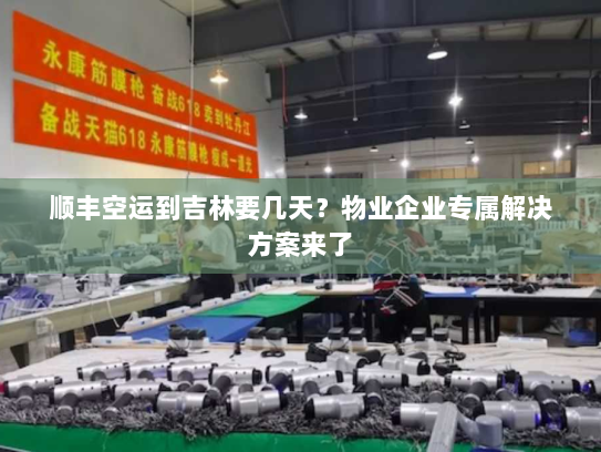 顺丰空运到吉林要几天？物业企业专属解决方案来了