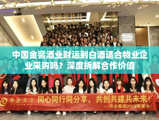 中国金窖酒业财运到白酒适合物业企业采购吗？深度拆解合作价值