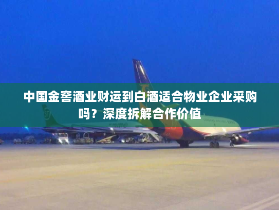 中国金窖酒业财运到白酒适合物业企业采购吗?深度拆解合作价值 中国金窖酒业财运到白酒适合物业企业采购吗?深度拆解合作价值