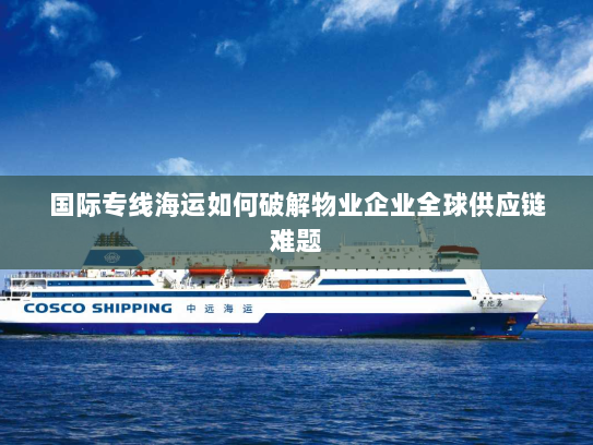 国际专线海运如何破解物业企业全球供应链难题