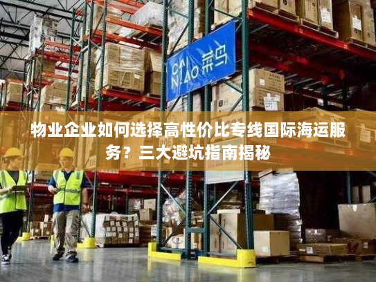 物业企业如何选择高性价比专线国际海运服务?三大避坑指南揭秘 物业企业如何选择高性价比专线国际海运服务?三大避坑指南揭秘