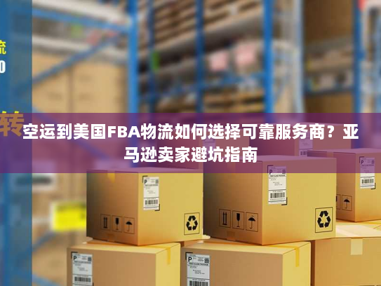 空运到美国FBA物流如何选择可靠服务商？亚马逊卖家避坑指南