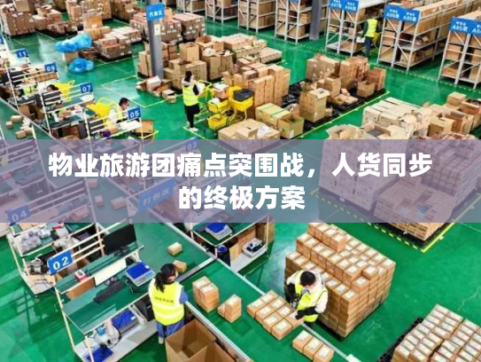 物业旅游团痛点突围战，人货同步的终极方案