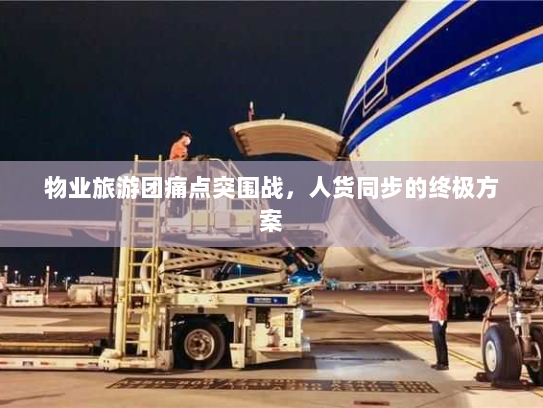 物业旅游团痛点突围战,人货同步的终极方案 物业旅游团痛点突围战,人货同步的终极方案