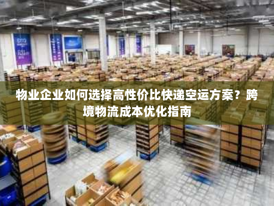 物业企业如何选择高性价比快递空运方案?跨境物流成本优化指南 物业企业如何选择高性价比快递空运方案?跨境物流成本优化指南