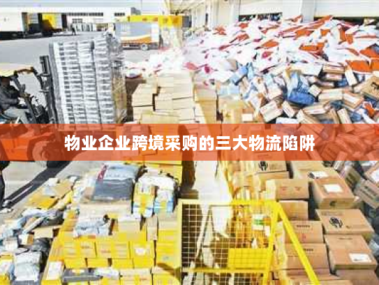 物业企业跨境采购的三大物流陷阱
