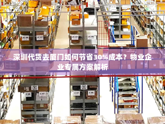 深圳代货去厦门如何节省30%成本?物业企业专属方案解析 深圳代货去厦门如何节省30%成本?物业企业专属方案解析