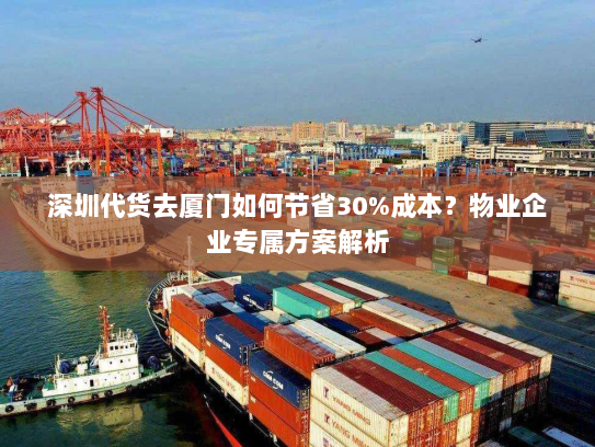 深圳代货去厦门如何节省30%成本?物业企业专属方案解析 深圳代货去厦门如何节省30%成本?物业企业专属方案解析