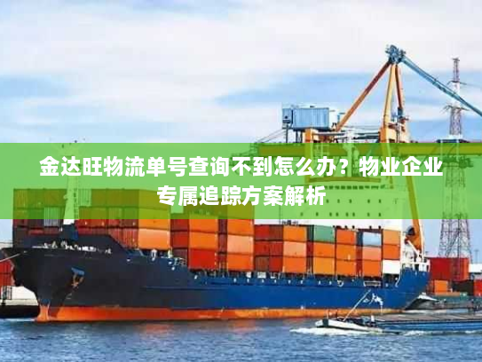 金达旺物流单号查询不到怎么办?物业企业专属追踪方案解析 金达旺物流单号查询不到怎么办?物业企业专属追踪方案解析